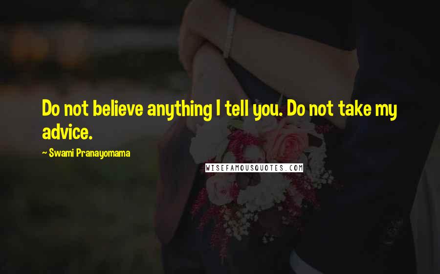 Swami Pranayomama quotes: Do not believe anything I tell you. Do not take my advice.