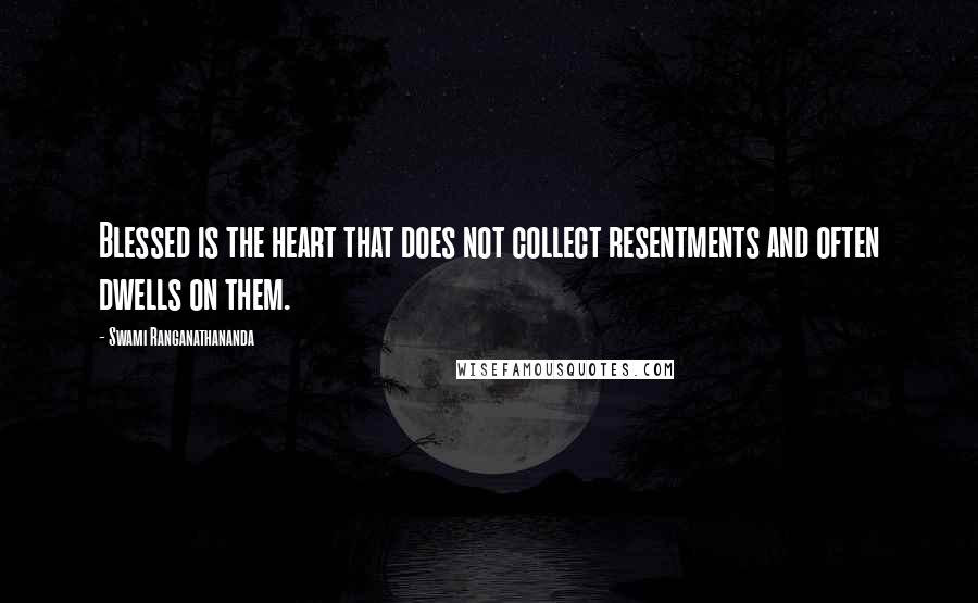 Swami Ranganathananda quotes: Blessed is the heart that does not collect resentments and often dwells on them.