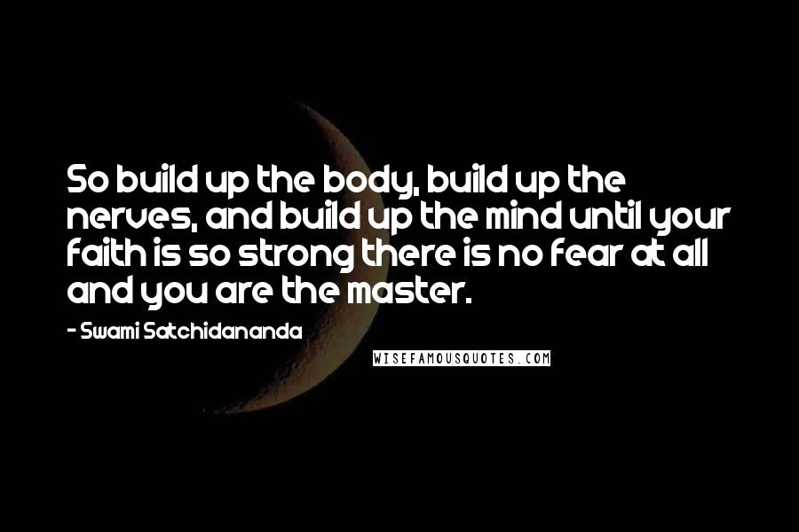 Swami Satchidananda quotes: So build up the body, build up the nerves, and build up the mind until your faith is so strong there is no fear at all and you are the