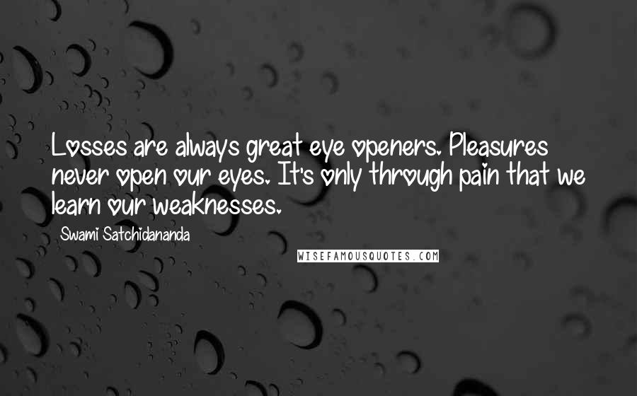 Swami Satchidananda quotes: Losses are always great eye openers. Pleasures never open our eyes. It's only through pain that we learn our weaknesses.