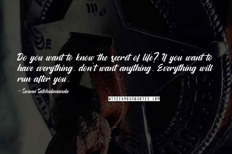 Swami Satchidananda quotes: Do you want to know the secret of life? If you want to have everything, don't want anything. Everything will run after you.