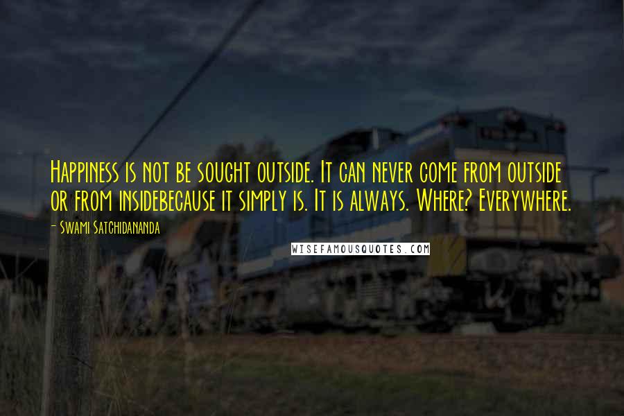 Swami Satchidananda quotes: Happiness is not be sought outside. It can never come from outside or from insidebecause it simply is. It is always. Where? Everywhere.