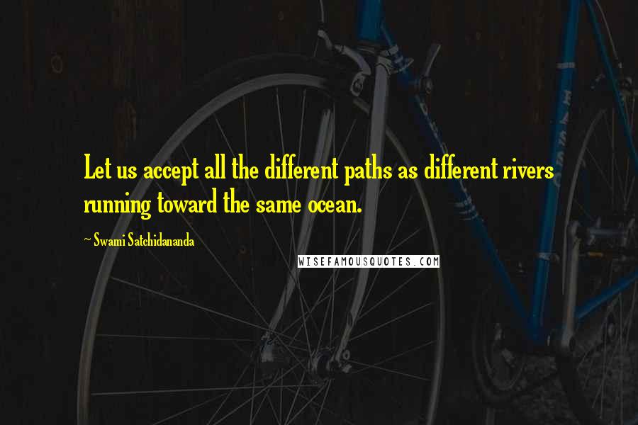 Swami Satchidananda quotes: Let us accept all the different paths as different rivers running toward the same ocean.