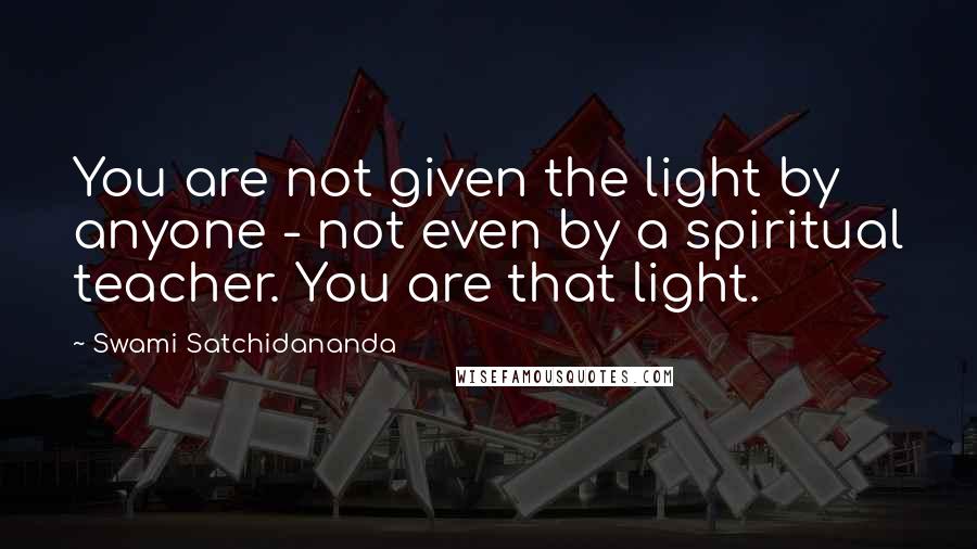 Swami Satchidananda quotes: You are not given the light by anyone - not even by a spiritual teacher. You are that light.
