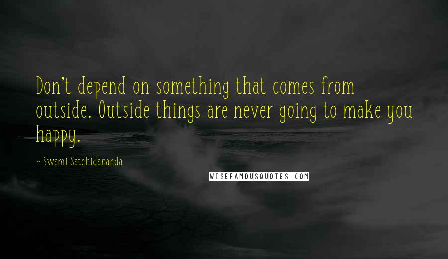 Swami Satchidananda quotes: Don't depend on something that comes from outside. Outside things are never going to make you happy.