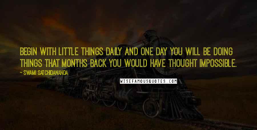 Swami Satchidananda quotes: Begin with little things daily and one day you will be doing things that months back you would have thought impossible.