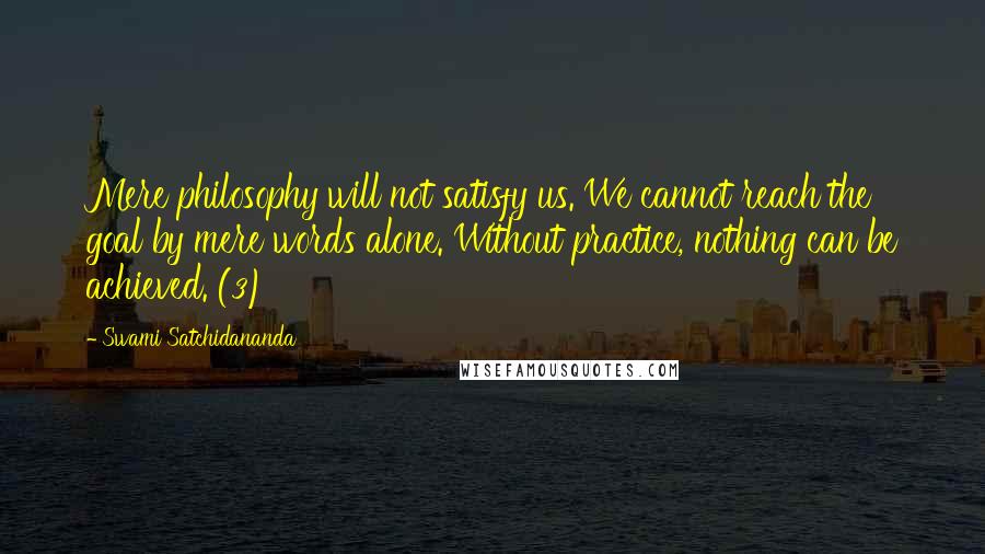 Swami Satchidananda quotes: Mere philosophy will not satisfy us. We cannot reach the goal by mere words alone. Without practice, nothing can be achieved. (3)