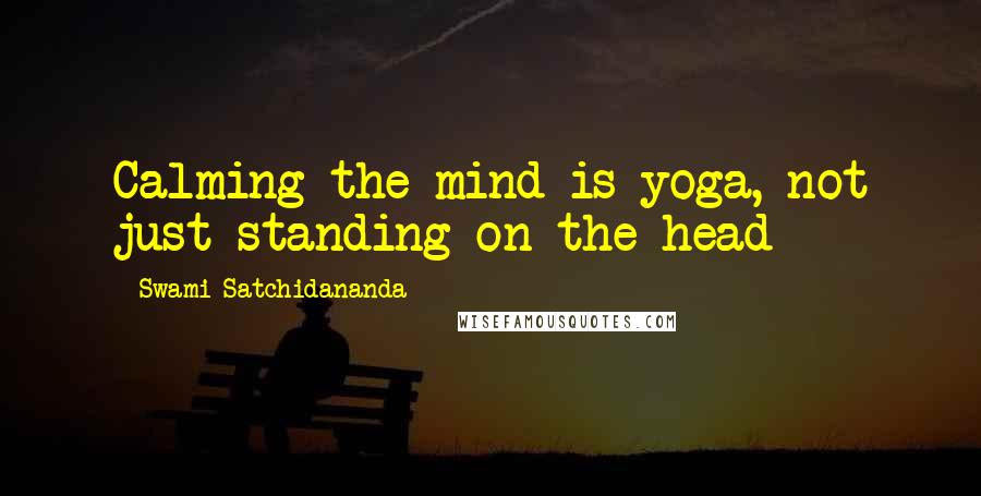 Swami Satchidananda quotes: Calming the mind is yoga, not just standing on the head