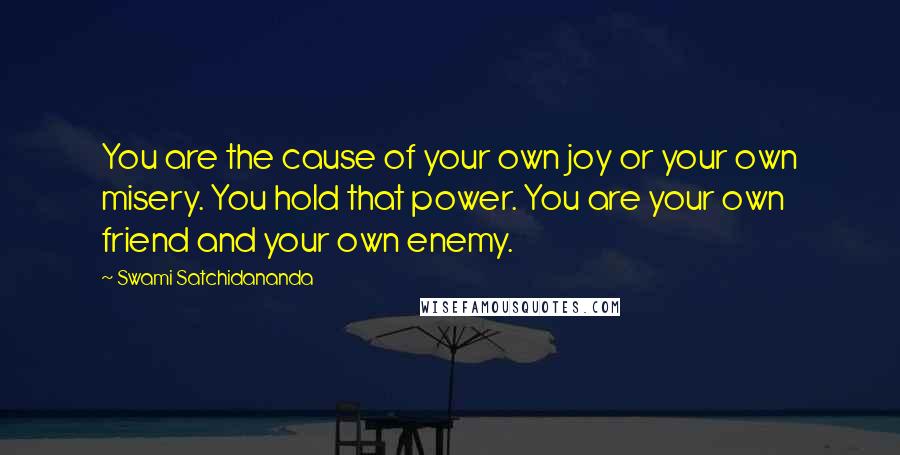 Swami Satchidananda quotes: You are the cause of your own joy or your own misery. You hold that power. You are your own friend and your own enemy.