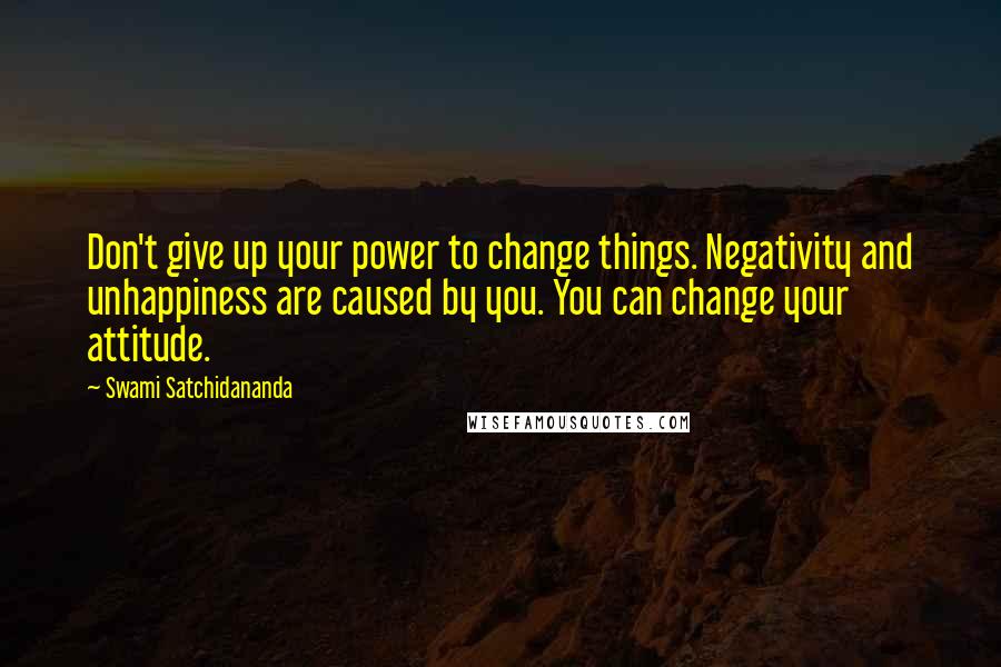 Swami Satchidananda quotes: Don't give up your power to change things. Negativity and unhappiness are caused by you. You can change your attitude.
