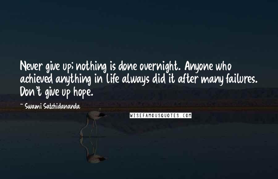 Swami Satchidananda quotes: Never give up; nothing is done overnight. Anyone who achieved anything in life always did it after many failures. Don't give up hope.