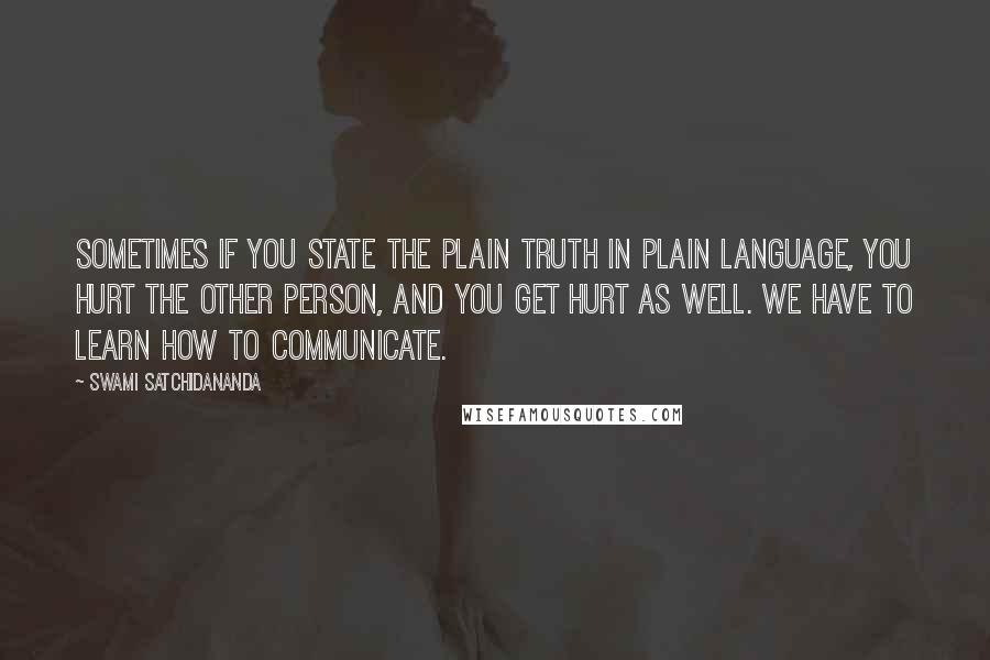 Swami Satchidananda quotes: Sometimes if you state the plain truth in plain language, you hurt the other person, and you get hurt as well. We have to learn how to communicate.