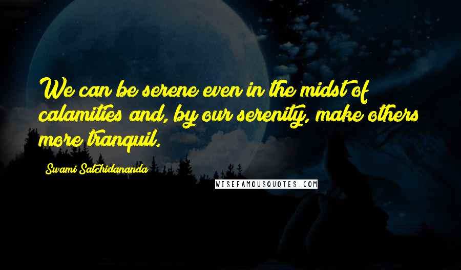 Swami Satchidananda quotes: We can be serene even in the midst of calamities and, by our serenity, make others more tranquil.