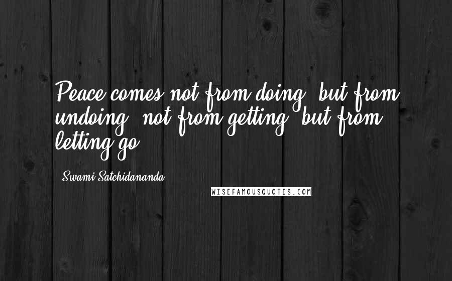 Swami Satchidananda quotes: Peace comes not from doing, but from undoing; not from getting, but from letting go.