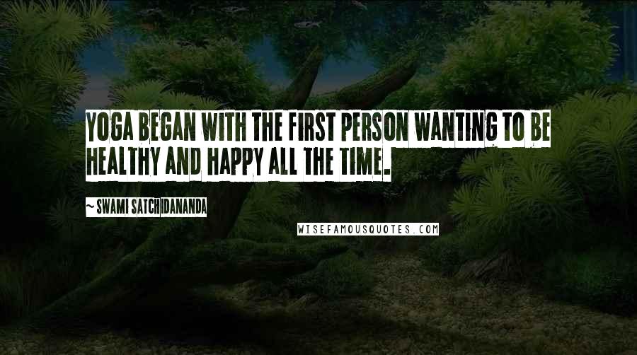 Swami Satchidananda quotes: Yoga began with the first person wanting to be healthy and happy all the time.