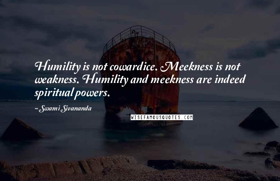 Swami Sivananda quotes: Humility is not cowardice. Meekness is not weakness. Humility and meekness are indeed spiritual powers.