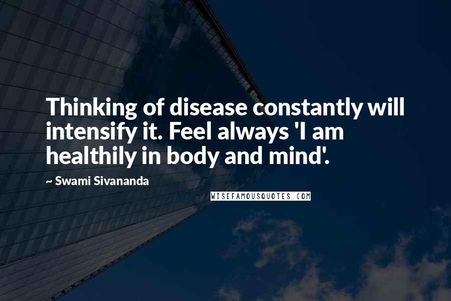 Swami Sivananda quotes: Thinking of disease constantly will intensify it. Feel always 'I am healthily in body and mind'.