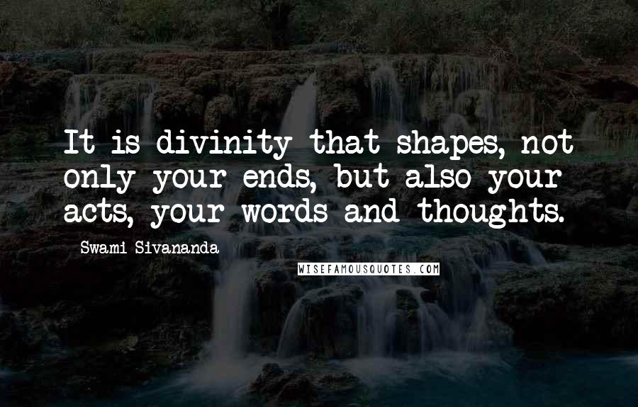 Swami Sivananda quotes: It is divinity that shapes, not only your ends, but also your acts, your words and thoughts.