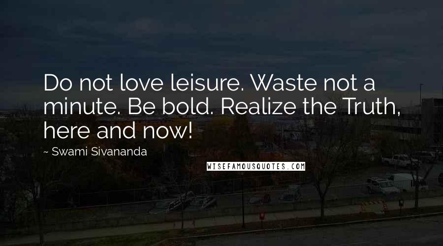 Swami Sivananda quotes: Do not love leisure. Waste not a minute. Be bold. Realize the Truth, here and now!