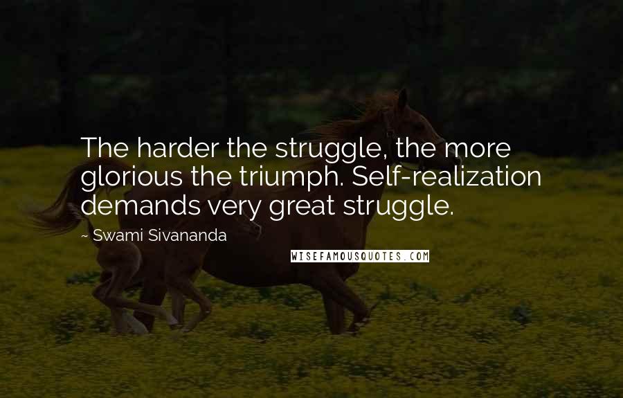 Swami Sivananda quotes: The harder the struggle, the more glorious the triumph. Self-realization demands very great struggle.