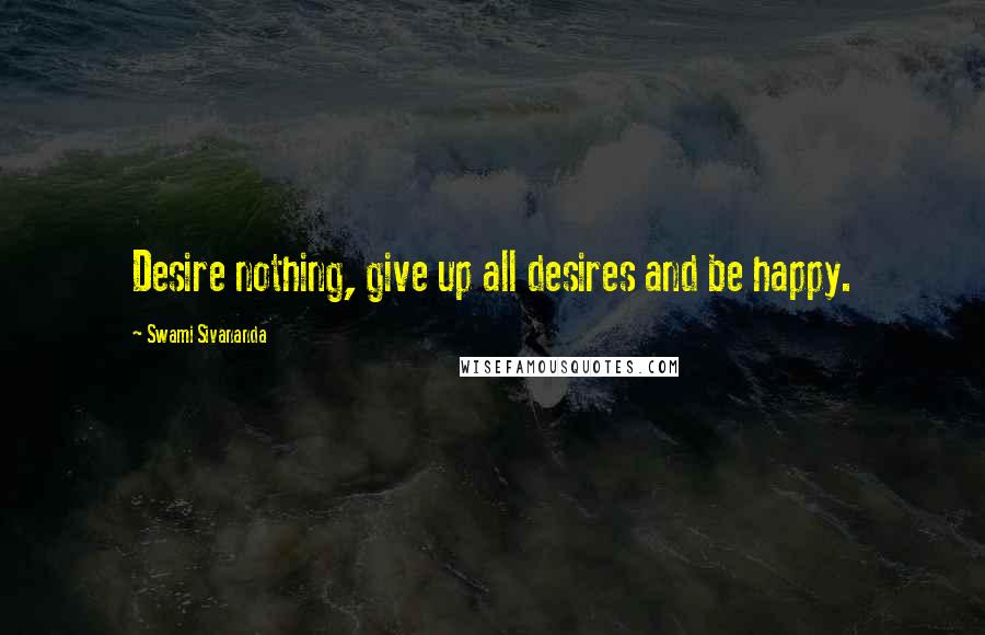 Swami Sivananda quotes: Desire nothing, give up all desires and be happy.