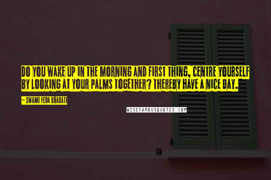 Swami Veda Bharati quotes: Do you wake up in the morning and first thing, centre yourself by looking at your palms together? Thereby have a nice day.