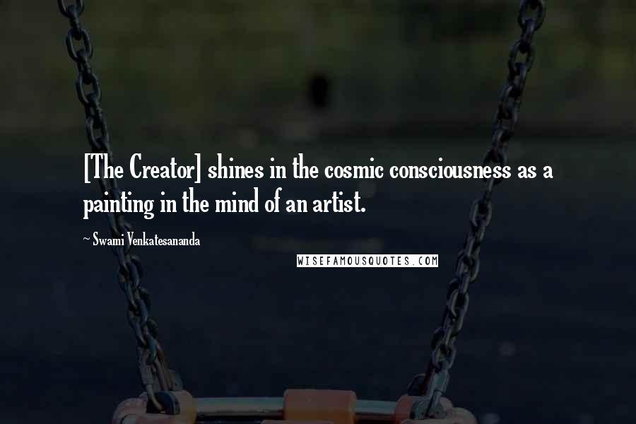 Swami Venkatesananda quotes: [The Creator] shines in the cosmic consciousness as a painting in the mind of an artist.
