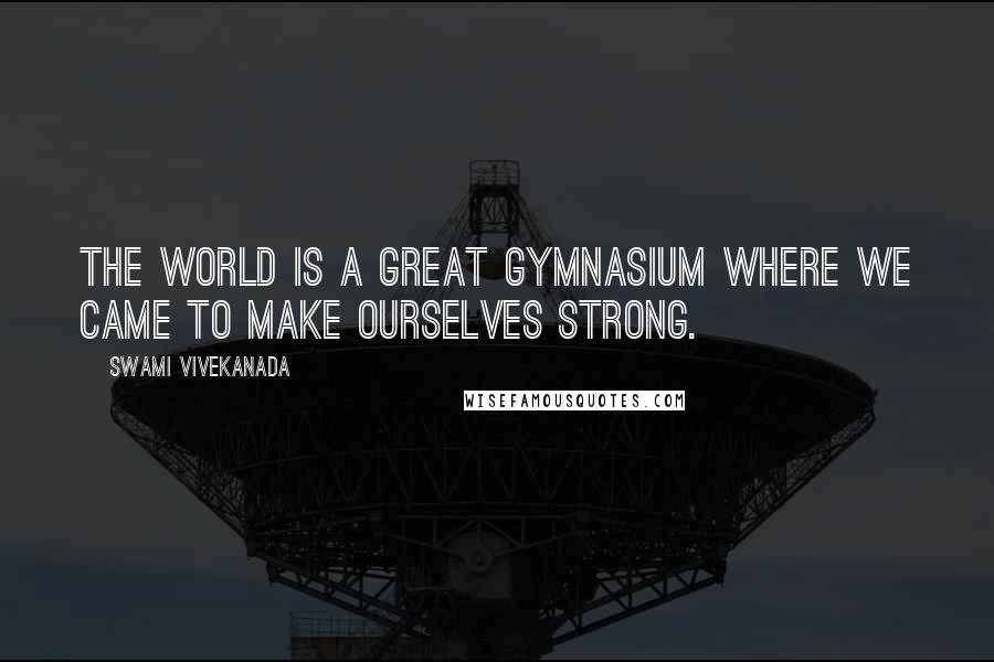 Swami Vivekanada quotes: the world is a great gymnasium where we came to make ourselves strong.