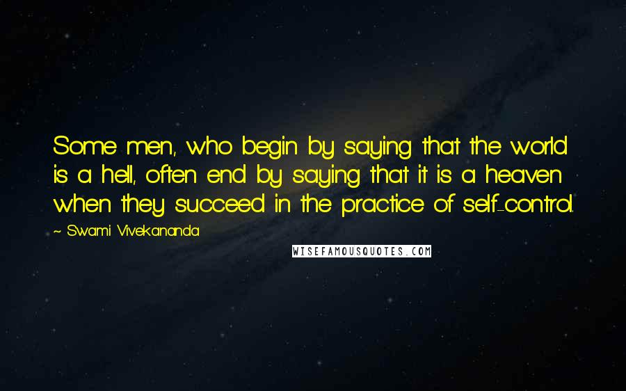 Swami Vivekananda quotes: Some men, who begin by saying that the world is a hell, often end by saying that it is a heaven when they succeed in the practice of self-control.