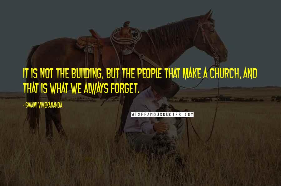 Swami Vivekananda quotes: It is not the building, but the people that make a church, and that is what we always forget.