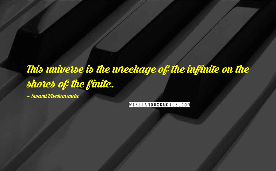 Swami Vivekananda quotes: This universe is the wreckage of the infinite on the shores of the finite.