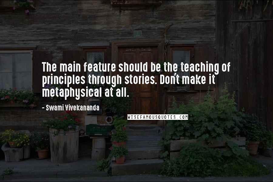 Swami Vivekananda quotes: The main feature should be the teaching of principles through stories. Don't make it metaphysical at all.