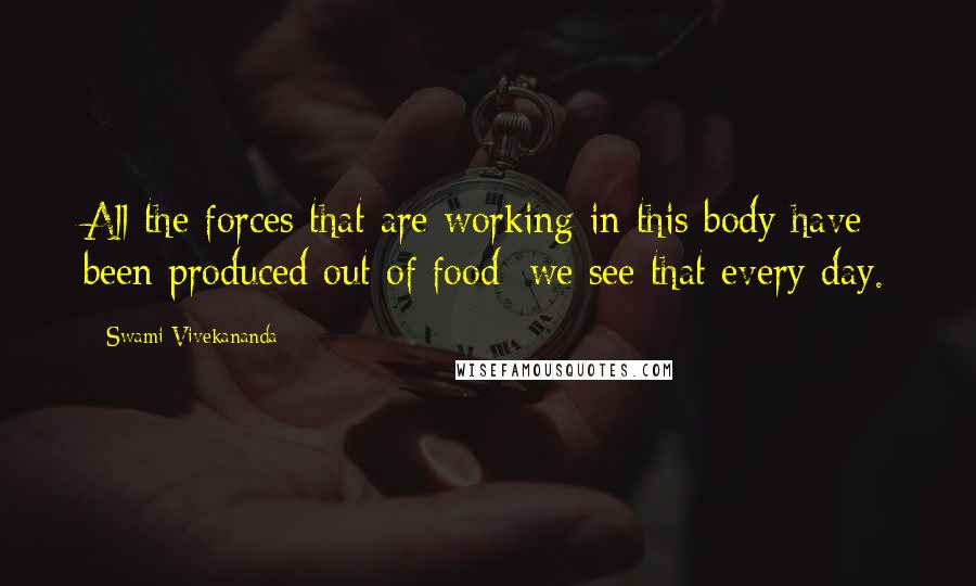 Swami Vivekananda quotes: All the forces that are working in this body have been produced out of food; we see that every day.