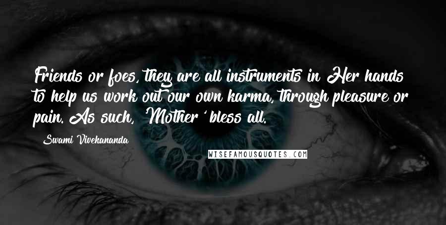 Swami Vivekananda quotes: Friends or foes, they are all instruments in Her hands to help us work out our own karma, through pleasure or pain. As such, 'Mother' bless all.