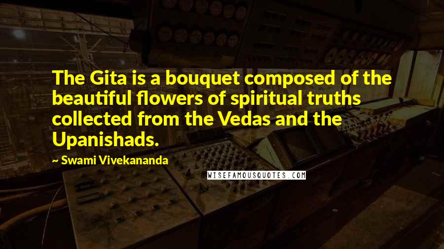 Swami Vivekananda quotes: The Gita is a bouquet composed of the beautiful flowers of spiritual truths collected from the Vedas and the Upanishads.