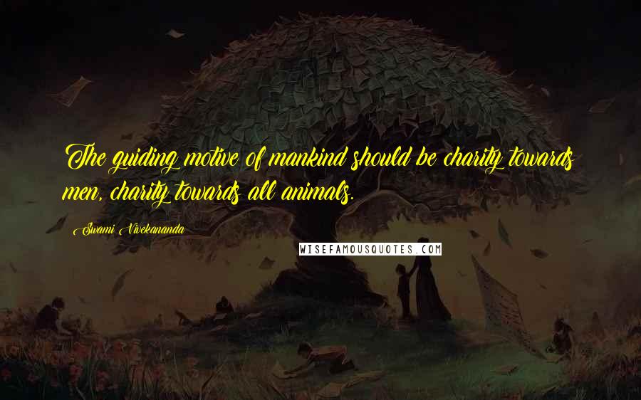 Swami Vivekananda quotes: The guiding motive of mankind should be charity towards men, charity towards all animals.