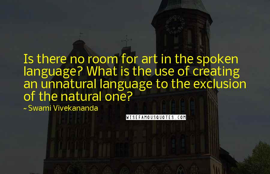 Swami Vivekananda quotes: Is there no room for art in the spoken language? What is the use of creating an unnatural language to the exclusion of the natural one?