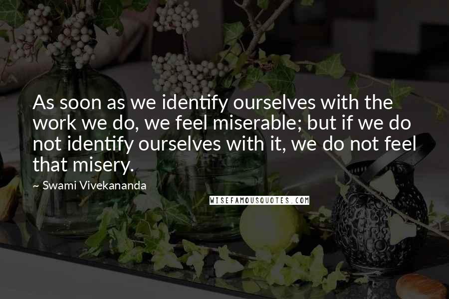 Swami Vivekananda quotes: As soon as we identify ourselves with the work we do, we feel miserable; but if we do not identify ourselves with it, we do not feel that misery.
