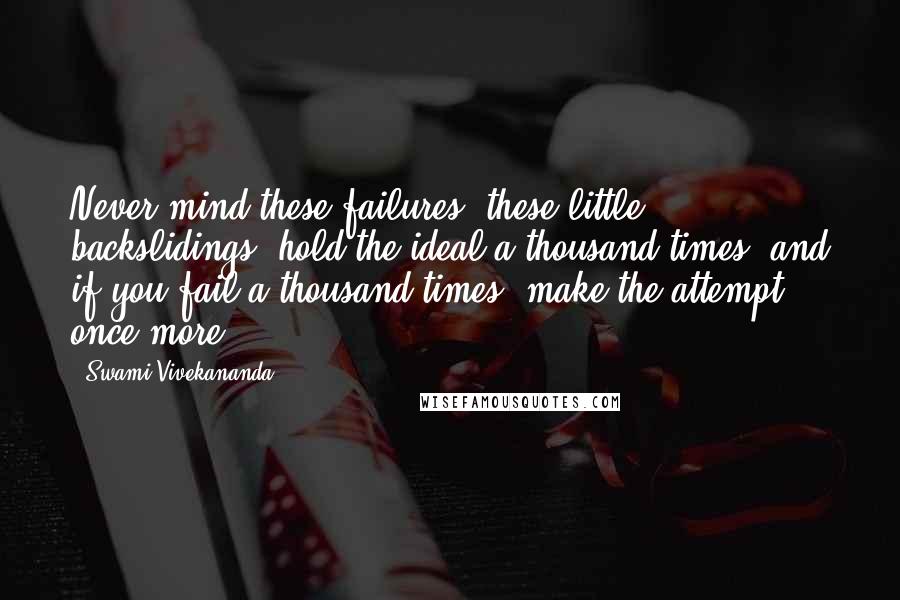 Swami Vivekananda quotes: Never mind these failures, these little backslidings; hold the ideal a thousand times, and if you fail a thousand times, make the attempt once more.