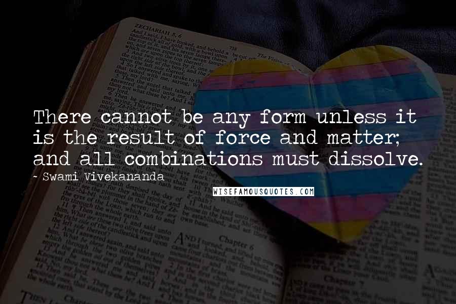 Swami Vivekananda quotes: There cannot be any form unless it is the result of force and matter; and all combinations must dissolve.