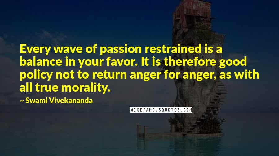 Swami Vivekananda quotes: Every wave of passion restrained is a balance in your favor. It is therefore good policy not to return anger for anger, as with all true morality.