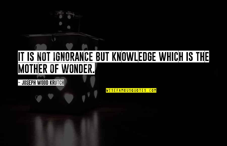 Swamp Of Sadness Quotes By Joseph Wood Krutch: It is not ignorance but knowledge which is