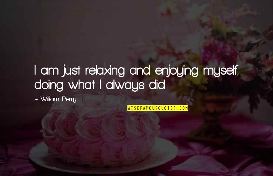 Swanberg Construction Quotes By William Perry: I am just relaxing and enjoying myself, doing Swanberg Construction Quotes By William Perry: I am just relaxing and enjoying myself, doing