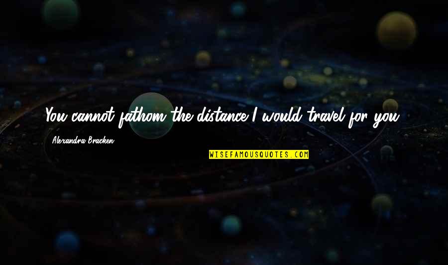 Swanny's Quotes By Alexandra Bracken: You cannot fathom the distance I would travel