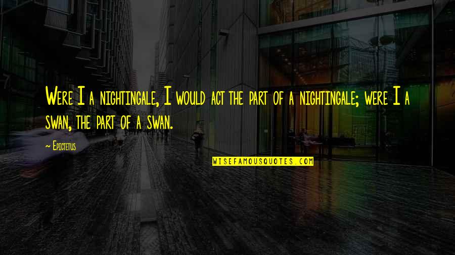 Swans Quotes By Epictetus: Were I a nightingale, I would act the