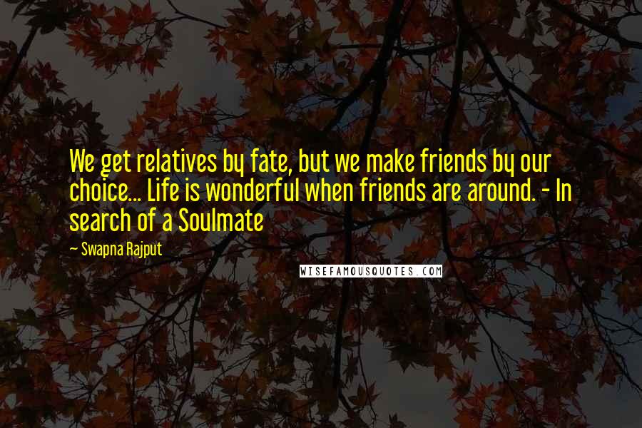 Swapna Rajput quotes: We get relatives by fate, but we make friends by our choice... Life is wonderful when friends are around. - In search of a Soulmate