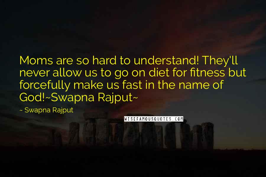 Swapna Rajput quotes: Moms are so hard to understand! They'll never allow us to go on diet for fitness but forcefully make us fast in the name of God!~Swapna Rajput~