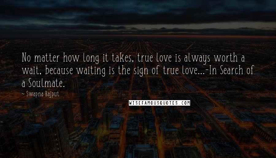 Swapna Rajput quotes: No matter how long it takes, true love is always worth a wait, because waiting is the sign of true love...-In Search of a Soulmate.