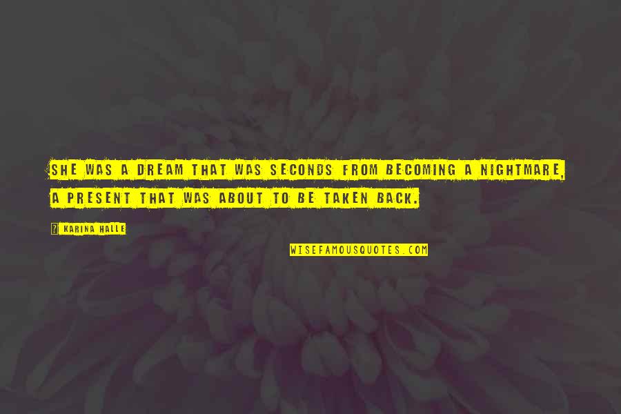 Swarens Indiana Quotes By Karina Halle: She was a dream that was seconds from Swarens Indiana Quotes By Karina Halle: She was a dream that was seconds from