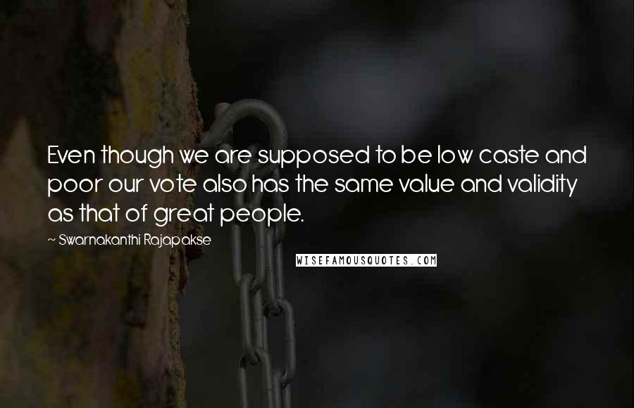 Swarnakanthi Rajapakse quotes: Even though we are supposed to be low caste and poor our vote also has the same value and validity as that of great people. Swarnakanthi Rajapakse quotes: Even though we are supposed to be low caste and poor our vote also has the same value and validity as that of great people.